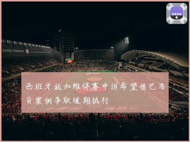 西班牙就加维停赛申诉希望借巴洛贡案例争取缓期执行