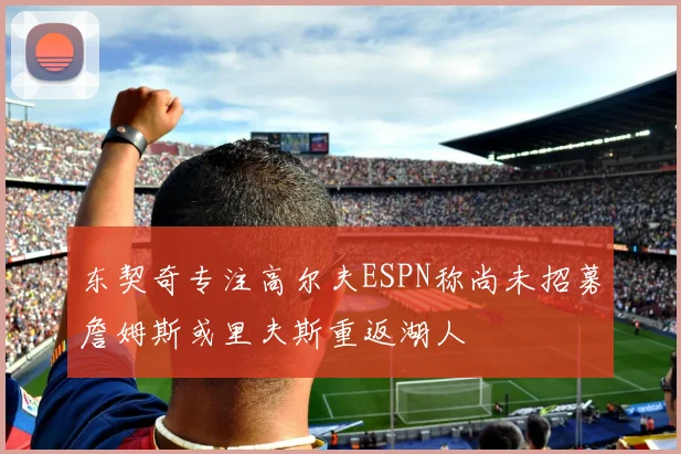 东契奇专注高尔夫ESPN称尚未招募詹姆斯或里夫斯重返湖人