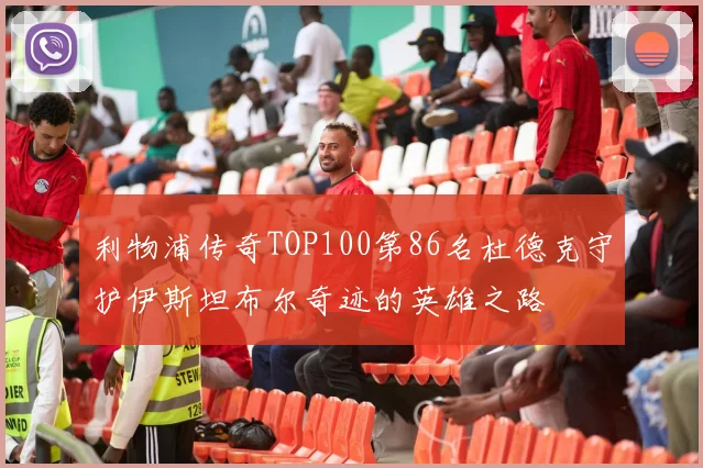利物浦传奇TOP100第86名杜德克守护伊斯坦布尔奇迹的英雄之路