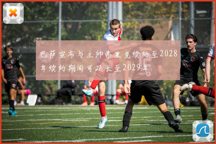 巴萨宣布与主帅弗里克续约至2028年续约期间可延长至2029年