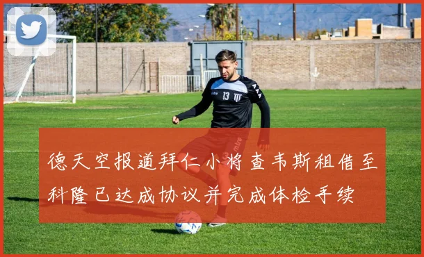 德天空报道拜仁小将查韦斯租借至科隆已达成协议并完成体检手续