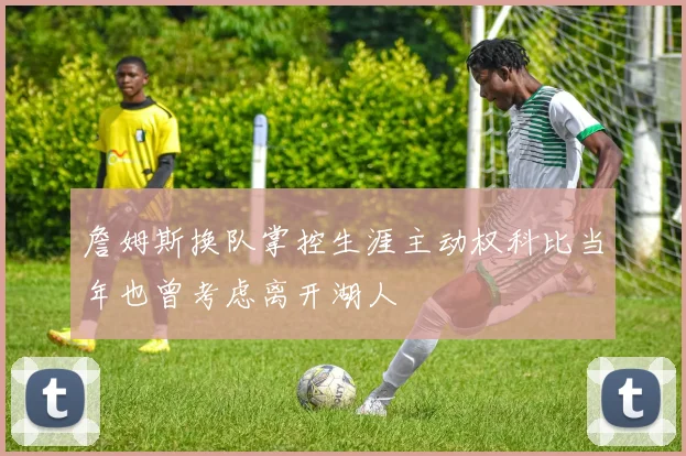詹姆斯换队掌控生涯主动权科比当年也曾考虑离开湖人