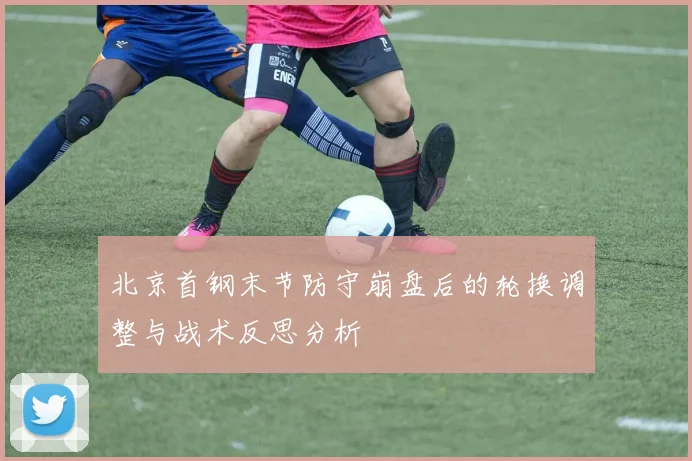 北京首钢末节防守崩盘后的轮换调整与战术反思分析