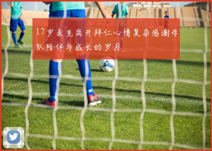 17岁麦克离开拜仁心情复杂感谢母队陪伴与成长的岁月