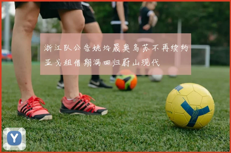 浙江队公告姚均晟奥乌苏不再续约亚戈租借期满回归蔚山现代
