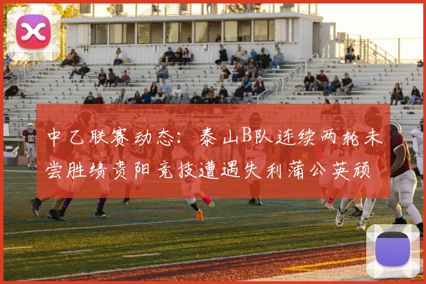 中乙联赛动态：泰山B队连续两轮未尝胜绩贵阳竞技遭遇失利蒲公英顽强战平