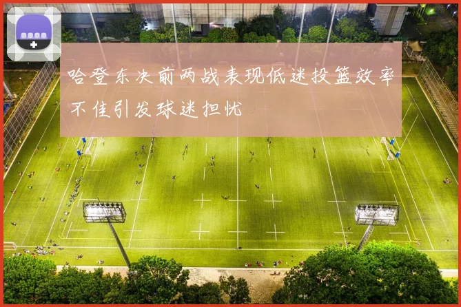 哈登东决前两战表现低迷投篮效率不佳引发球迷担忧