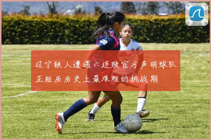 辽宁铁人遭遇六连败官方声明球队正经历历史上最艰难的挑战期