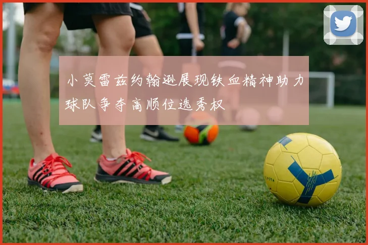 小莫雷兹约翰逊展现铁血精神助力球队争夺高顺位选秀权