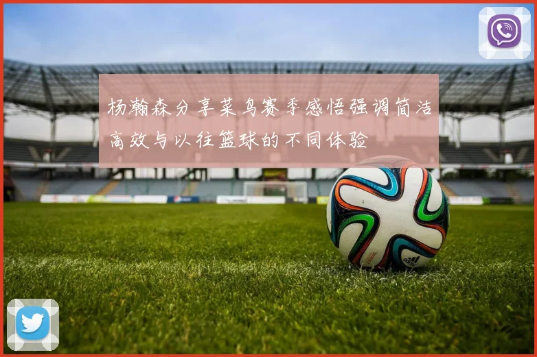 杨瀚森分享菜鸟赛季感悟强调简洁高效与以往篮球的不同体验