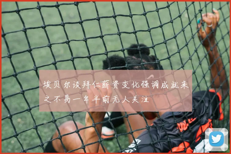 埃贝尔谈拜仁薪资变化强调成就来之不易一年半前无人关注