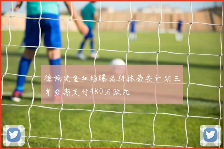 德佩奖金纠纷曝光科林蒂安计划三年分期支付480万欧元