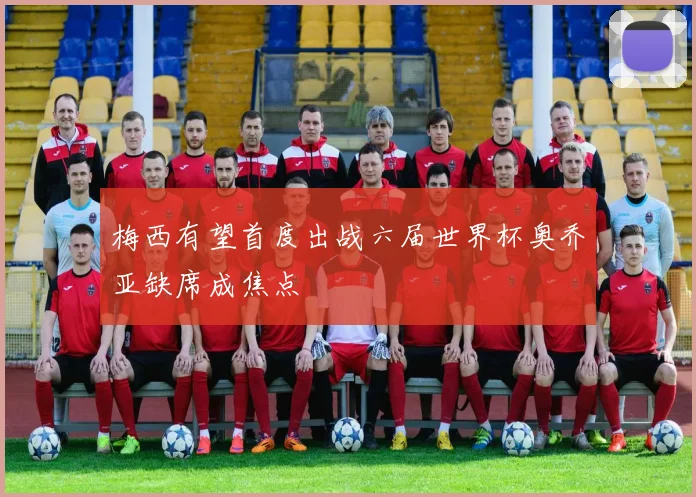 梅西有望首度出战六届世界杯奥乔亚缺席成焦点
