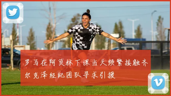 罗马在阿莫林下课当天频繁接触齐尔克泽经纪团队寻求引援