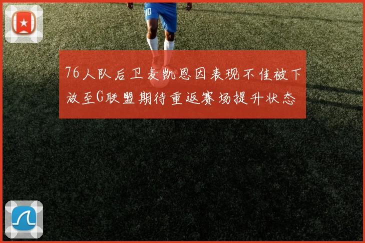 76人队后卫麦凯恩因表现不佳被下放至G联盟期待重返赛场提升状态