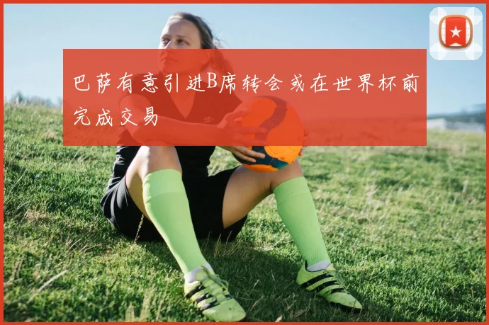 巴萨有意引进B席转会或在世界杯前完成交易
