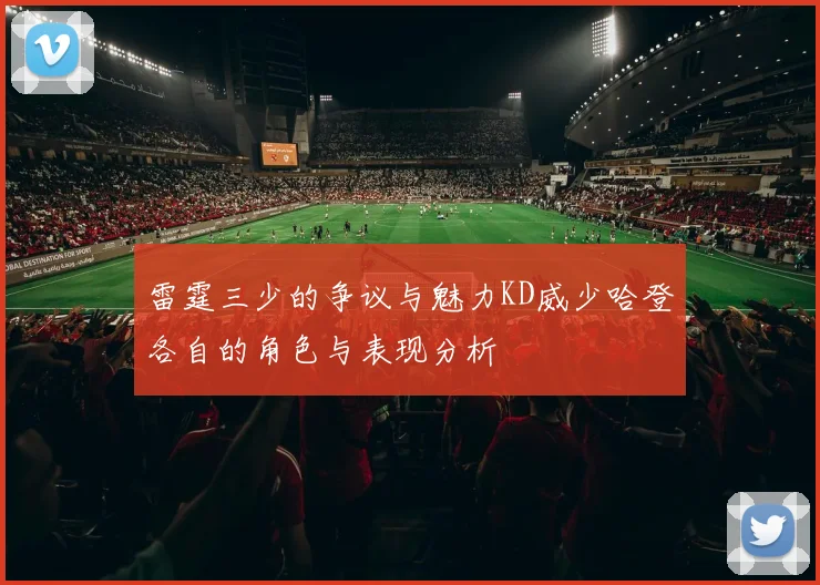雷霆三少的争议与魅力KD威少哈登各自的角色与表现分析