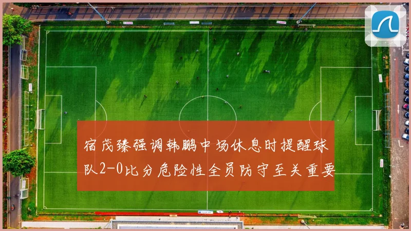 宿茂臻强调韩鹏中场休息时提醒球队2-0比分危险性全员防守至关重要