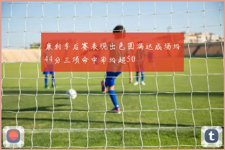 康利季后赛表现出色圆满达成场均44分三项命中率均超50