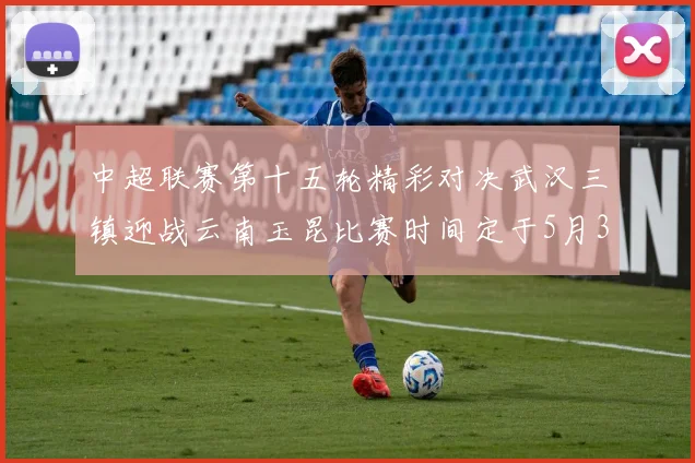 中超联赛第十五轮精彩对决武汉三镇迎战云南玉昆比赛时间定于5月31日19时35分