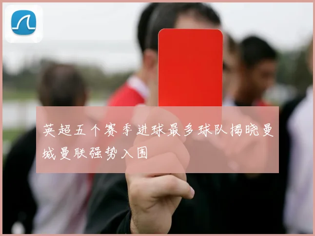 英超五个赛季进球最多球队揭晓曼城曼联强势入围