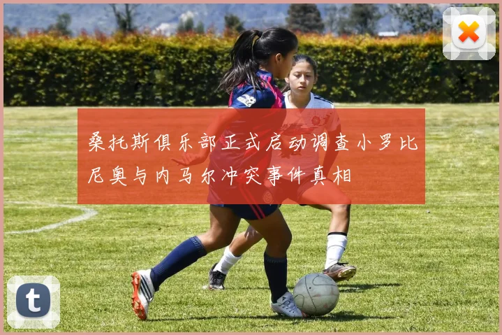 桑托斯俱乐部正式启动调查小罗比尼奥与内马尔冲突事件真相
