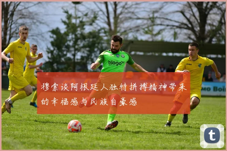 穆索谈阿根廷人独特拼搏精神带来的幸福感与民族自豪感