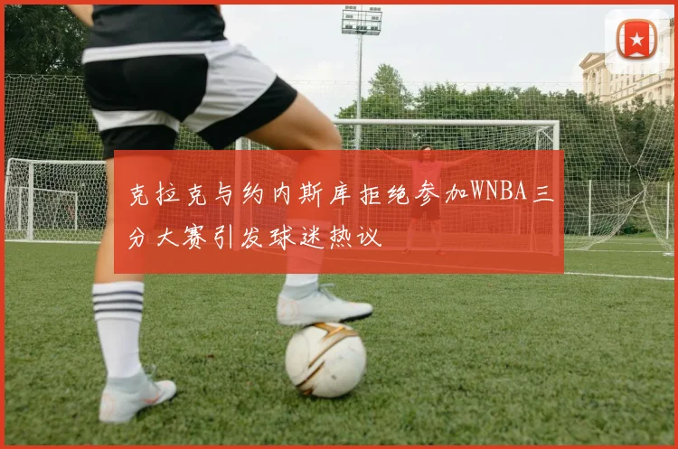 克拉克与约内斯库拒绝参加WNBA三分大赛引发球迷热议