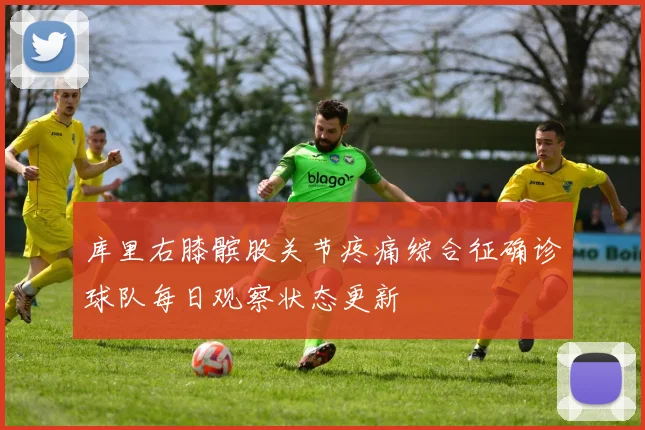 库里右膝髌股关节疼痛综合征确诊球队每日观察状态更新