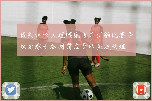 裁判评议大连鲲城与广州豹比赛争议进球手球判罚应予以无效处理